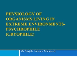 PHYSIOLOGY OF
ORGANISMS LIVING IN
EXTREME ENVIRONMENTS-
PSYCHROPHILE
(CRYOPHILE)
Ms Saajida Sultaana Mahusook
 