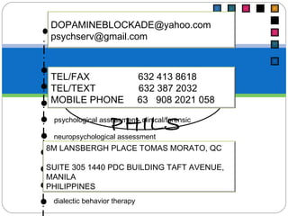 PSYCH SERV, PHILS PSYCHODIAGNOSTICS psycho developmental assessment psychometric  assessment psychological assessment- clinical/forensic neuropsychological assessment SHORT TERM PSYCHOTHERAPIES clinical hypnosis cognitive retraining (REHABIT) dialectic behavior therapy [email_address] psychserv@gmail.com  TEL/FAX  632 413 8618 TEL/TEXT  632 387 2032 MOBILE PHONE  63  908 2021 058  8M LANSBERGH PLACE TOMAS MORATO, QC SUITE 305 1440 PDC BUILDING TAFT AVENUE, MANILA PHILIPPINES 