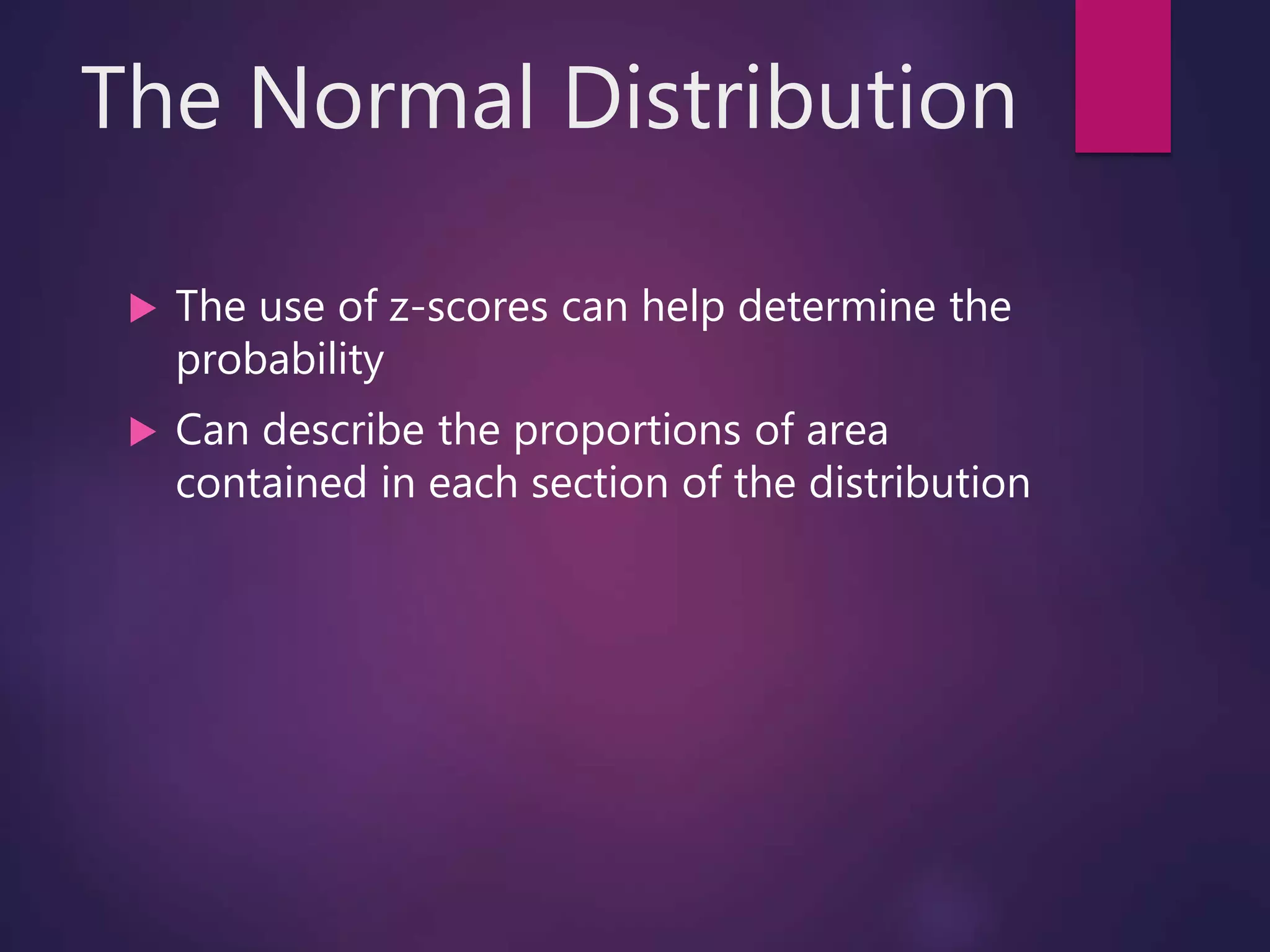 The Normal Distribution
 The use of z-scores can help determine the
probability
 Can describe the proportions of area
contained in each section of the distribution
 
