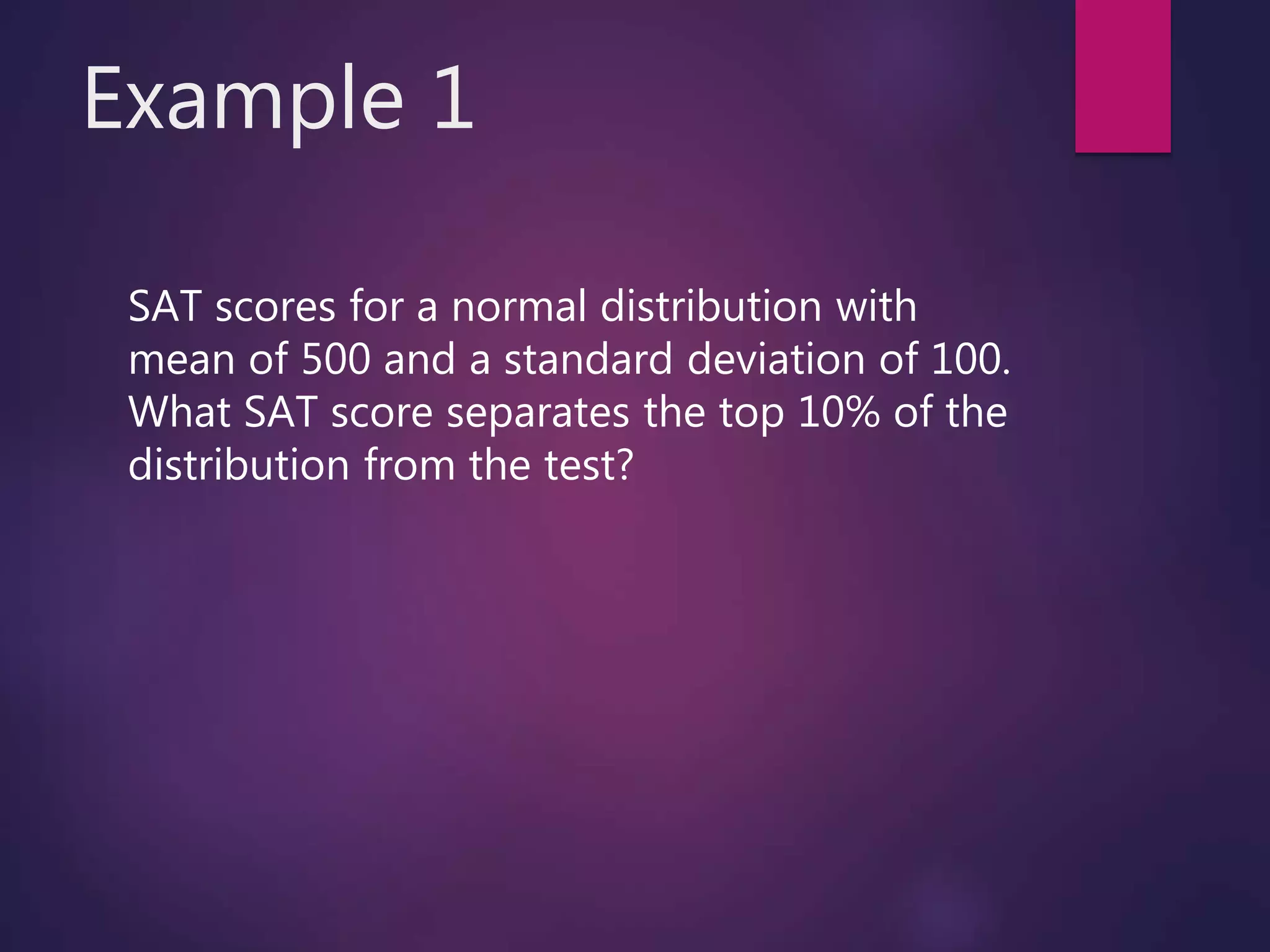 Example 1
SAT scores for a normal distribution with
mean of 500 and a standard deviation of 100.
What SAT score separates the top 10% of the
distribution from the test?
 