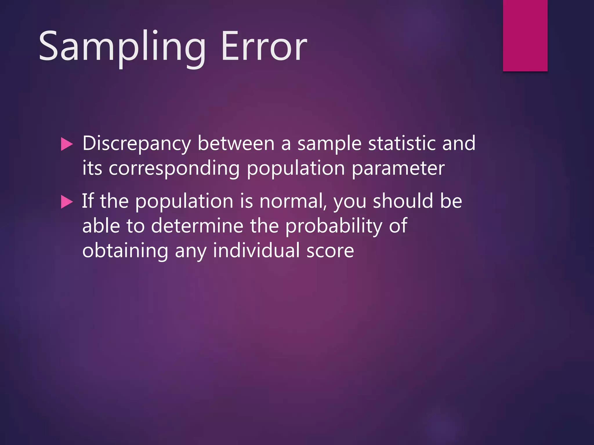 Sampling Error
 Discrepancy between a sample statistic and
its corresponding population parameter
 If the population is normal, you should be
able to determine the probability of
obtaining any individual score
 