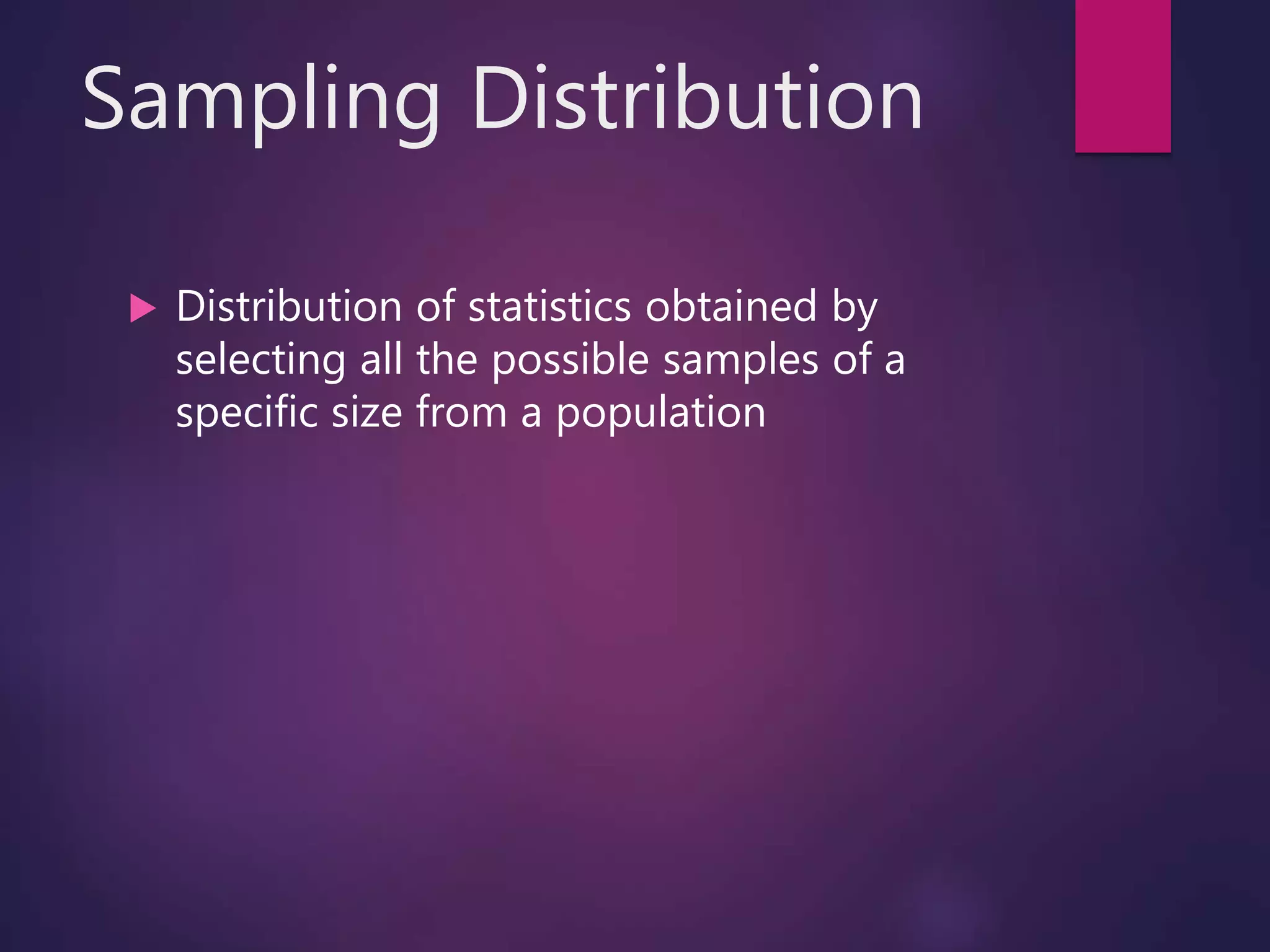 Sampling Distribution
 Distribution of statistics obtained by
selecting all the possible samples of a
specific size from a population
 