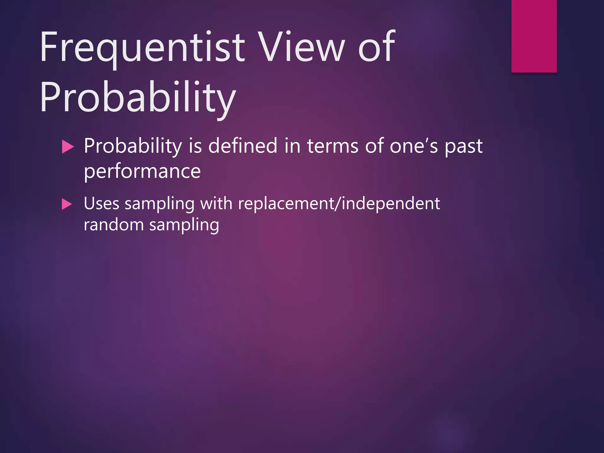 Frequentist View of
Probability
 Probability is defined in terms of one’s past
performance
 Uses sampling with replacement/independent
random sampling
 