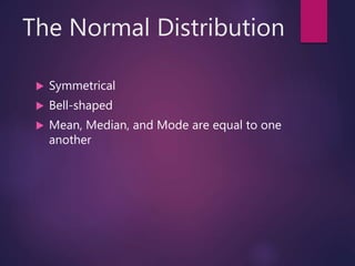 The Normal Distribution
 Symmetrical
 Bell-shaped
 Mean, Median, and Mode are equal to one
another
 