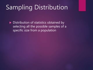 Sampling Distribution
 Distribution of statistics obtained by
selecting all the possible samples of a
specific size from a population
 