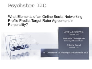 What Elements of an Online Social Networking Profile Predict Target-Rater Agreement in Personality? David C. Evans Ph.D. Psychster LLC Samuel D. Gosling Ph.D University of Texas at Austin Anthony Carroll Psychster LLC Psychster LLC - online psychological research & experiences 