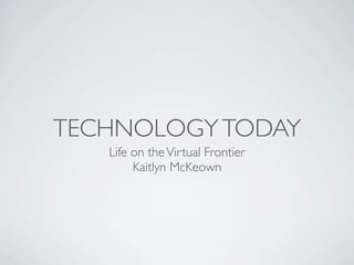 TECHNOLOGY TODAY
   Life on the Virtual Frontier
        Kaitlyn McKeown
 