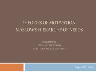 THEORIES OF MOTIVATION:
MASLOW’S HIERARCHY OF NEEDS
SUBMITTED TO:
PROF. AGNES MONTALBO
RIZAL TECHNOLOGICAL UNIVERSITY
Prepared by: Santos
 