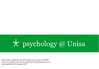*psychology @ Unisa
This book is updated as information becomes available.
You can request the latest copy from deyzel@unisa.ac.za.
Last updated: 24 August 2012
 