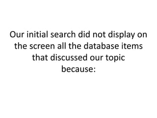 Our initial search did not display on
the screen all the database items
that discussed our topic
because:
 