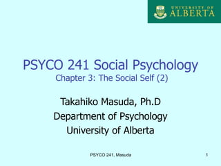 PSYCO 241 Social Psychology
     Chapter 3: The Social Self (2)

     Takahiko Masuda, Ph.D
    Department of Psychology
      University of Alberta

              PSYCO 241, Masuda       1
 