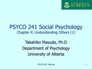 PSYCO 241 Social Psychology
  Chapter 4: Understanding Others (1)

      Takahiko Masuda, Ph.D
     Department of Psychology
       University of Alberta

              PSYCO 241, Masuda         1
 