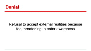 Denial
Refusal to accept external realities because
too threatening to enter awareness
 