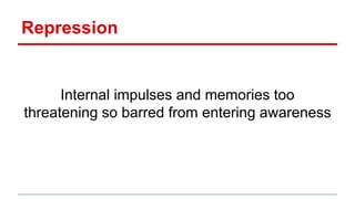Internal impulses and memories too
threatening so barred from entering awareness
Repression
 