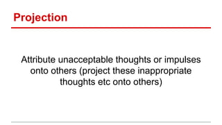 Projection
Attribute unacceptable thoughts or impulses
onto others (project these inappropriate
thoughts etc onto others)
 