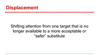 Displacement
Shifting attention from one target that is no
longer available to a more acceptable or
“safer” substitute
 