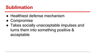 Sublimation
● Healthiest defense mechanism
● Compromise
● Takes socially unacceptable impulses and
turns them into something positive &
acceptable
 
