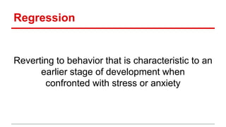 Regression
Reverting to behavior that is characteristic to an
earlier stage of development when
confronted with stress or anxiety
 