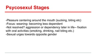 Psycosexul Stages
-Pleasure centering around the mouth (sucking, biting etc)
-Focus: weaning- becoming less dependent
-Not resolved? aggression or dependency later in life-- fixation
with oral activities (smoking, drinking, nail biting etc.)
-Sexual urges towards opposite gender
 
