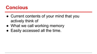 Concious
● Current contents of your mind that you
actively think of
● What we call working memory
● Easily accessed all the time.
 