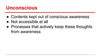 Unconscious
● Contents kept out of conscious awareness
● Not accessible at all
● Processes that actively keep these thoughts
from awareness
 