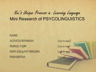 Nui’s Unique Process in Learning Language
Mini Research of PSYCOLINGUISTICS
NAME :
ALFIATU ROHMAH (113-12-040)
NURUL FAJRI (113-12-129)
NOFI ZULIyATI NINGSIH (113-12-159)
PARAMITHA (113-10)
 