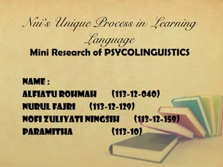 Nui’s Unique Process in Learning
Language
Mini Research of PSYCOLINGUISTICS
NAME :
ALFIATU ROHMAH (113-12-040)
NURUL FAJRI (113-12-129)
NOFI ZULIyATI NINGSIH (113-12-159)
PARAMITHA (113-10)
 