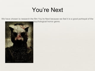 You’re Next
We have chosen to research the film You’re Next because we feel it is a good portrayal of the
psychological horror genre.
 