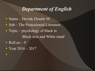 Department of English
● Name – Devluk Drashti M
● Sub – The Postcolonial Literature
● Topic – psychology of black in
Black skin and White mask'
● Roll no – 9
● Year 2016 – 2017
●
 