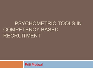 PSYCHOMETRIC TOOLS IN
COMPETENCY BASED
RECRUITMENT
Priti Mudgal
 