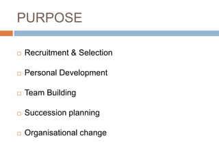 PURPOSE
 Recruitment & Selection
 Personal Development
 Team Building
 Succession planning
 Organisational change
 