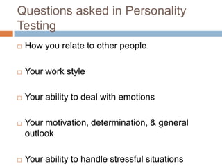 Questions asked in Personality
Testing
 How you relate to other people
 Your work style
 Your ability to deal with emotions
 Your motivation, determination, & general
outlook
 Your ability to handle stressful situations
 