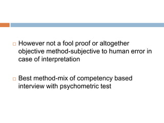  However not a fool proof or altogether
objective method-subjective to human error in
case of interpretation
 Best method-mix of competency based
interview with psychometric test
 