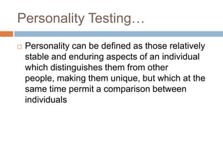Personality Testing…
 Personality can be defined as those relatively
stable and enduring aspects of an individual
which distinguishes them from other
people, making them unique, but which at the
same time permit a comparison between
individuals
 