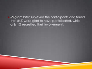  Milgram later surveyed the participants and found
 that 84% were glad to have participated, while
 only 1% regretted their involvement.
 