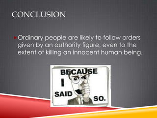 CONCLUSION

Ordinary people are likely to follow orders
 given by an authority figure, even to the
 extent of killing an innocent human being.
 