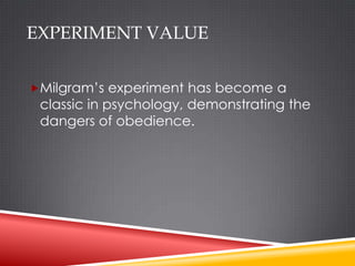 EXPERIMENT VALUE


Milgram’s experiment has become a
 classic in psychology, demonstrating the
 dangers of obedience.
 