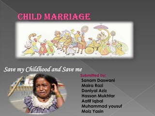 Save my Childhood and Save me
                            Submitted by:
                            Sanam Daswani
                            Maira Razi
                            Daniyal Aziz
                            Sohail Mumtaz
 