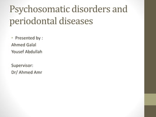 Psychosomatic disorders and
periodontal diseases
• Presented by :
Ahmed Galal
Yousef Abdullah
Supervisor:
Dr/ Ahmed Amr
 