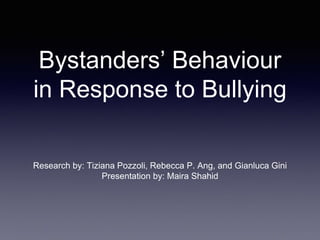 Bystanders’ Behaviour
in Response to Bullying
Research by: Tiziana Pozzoli, Rebecca P. Ang, and Gianluca Gini
Presentation by: Maira Shahid
 