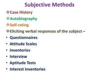 Subjective Methods
Case History
Autobiography
Self-rating
Eliciting verbal responses of the subject –
• Questionnaires
• Attitude Scales
• Inventories
• Interview
• Aptitude Tests
• Interest Inventories
 