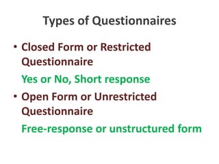 Types of Questionnaires
• Closed Form or Restricted
Questionnaire
Yes or No, Short response
• Open Form or Unrestricted
Questionnaire
Free-response or unstructured form
 