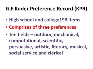 G.F.Kuder Preference Record (KPR)
• High school and college198 items
• Comprises of three preferences
• Ten fields – outdoor, mechanical,
computational, scientific,
persuasive, artistic, literacy, musical,
social service and clerical
 