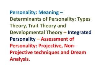 Personality: Meaning –
Determinants of Personality: Types
Theory, Trait Theory and
Developmental Theory – Integrated
Personality – Assessment of
Personality: Projective, Non-
Projective techniques and Dream
Analysis.
 