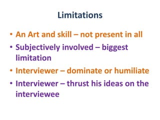 Limitations
• An Art and skill – not present in all
• Subjectively involved – biggest
limitation
• Interviewer – dominate or humiliate
• Interviewer – thrust his ideas on the
interviewee
 