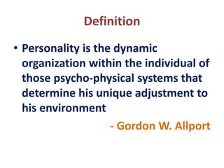 Definition
• Personality is the dynamic
organization within the individual of
those psycho-physical systems that
determine his unique adjustment to
his environment
- Gordon W. Allport
 