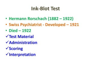 Ink-Blot Test
• Hermann Rorschach (1882 – 1922)
• Swiss Psychiatrist - Developed – 1921
• Died – 1922
Test Material
Administration
Scoring
Interpretation
 