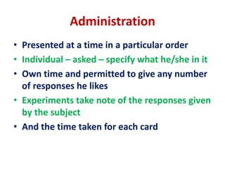 Administration
• Presented at a time in a particular order
• Individual – asked – specify what he/she in it
• Own time and permitted to give any number
of responses he likes
• Experiments take note of the responses given
by the subject
• And the time taken for each card
 