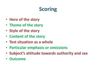 Scoring
• Hero of the story
• Theme of the story
• Style of the story
• Content of the story
• Test situation as a whole
• Particular emphasis or omissions
• Subject’s attitude towards authority and sex
• Outcome
 