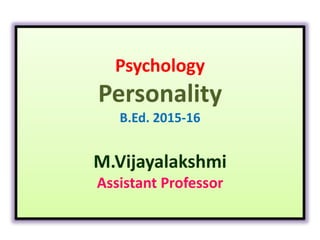 Psychology
Personality
B.Ed. 2015-16
M.Vijayalakshmi
Assistant Professor
 